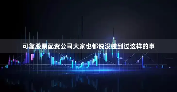 可靠股票配资公司大家也都说没碰到过这样的事