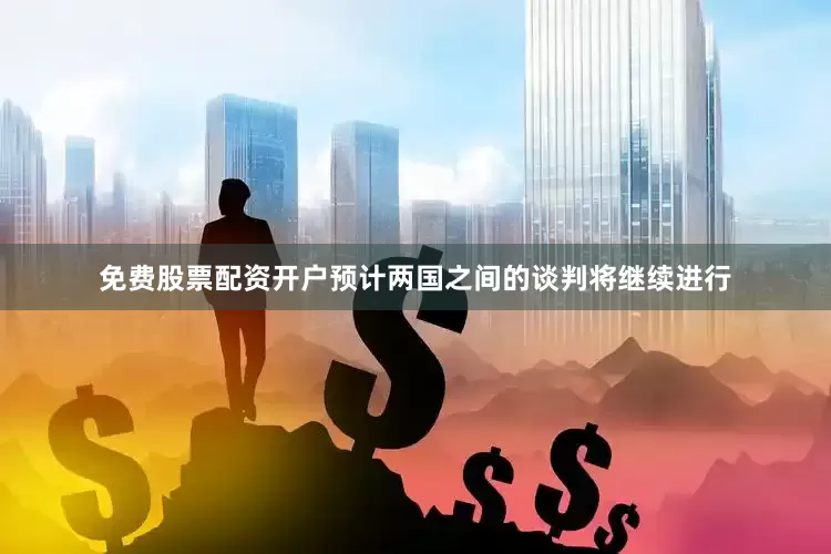 免费股票配资开户预计两国之间的谈判将继续进行