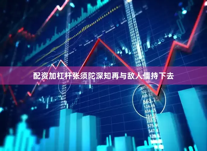 配资加杠杆张须陀深知再与敌人僵持下去
