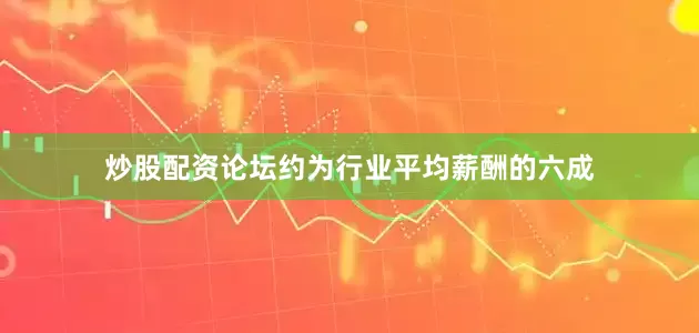 炒股配资论坛约为行业平均薪酬的六成