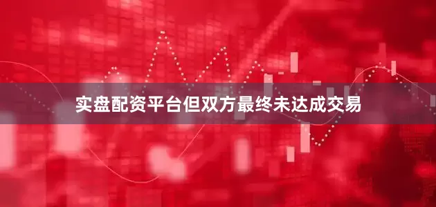 实盘配资平台但双方最终未达成交易