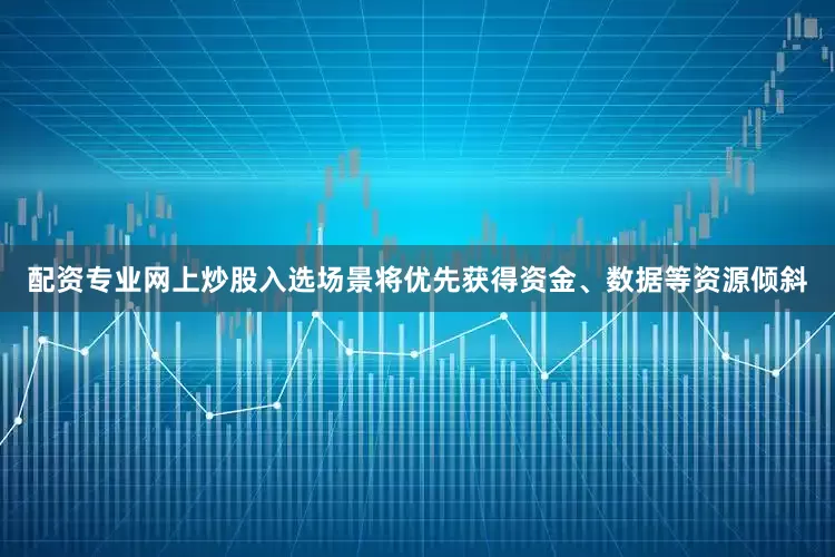 配资专业网上炒股入选场景将优先获得资金、数据等资源倾斜