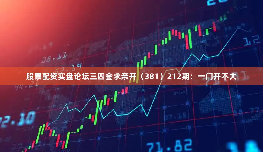 股票配资实盘论坛三四金求亲开（381）　　212期：一门开不大