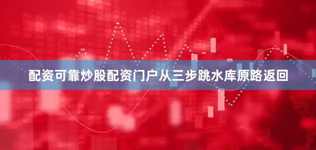 配资可靠炒股配资门户从三步跳水库原路返回