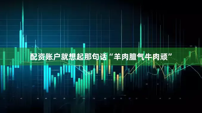 配资账户就想起那句话“羊肉膻气牛肉顽”