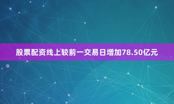 股票配资线上较前一交易日增加78.50亿元