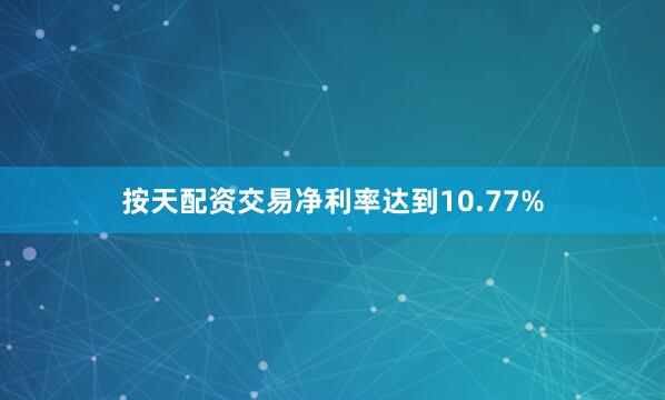 按天配资交易净利率达到10.77%