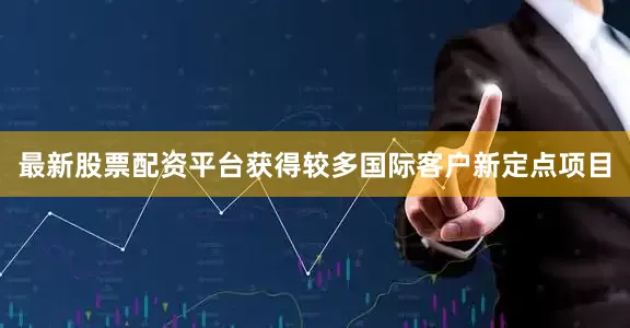 最新股票配资平台获得较多国际客户新定点项目