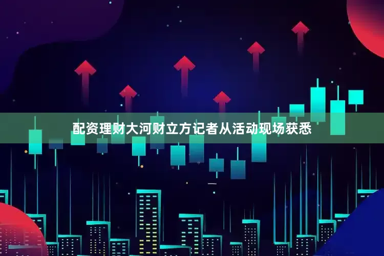 配资理财大河财立方记者从活动现场获悉