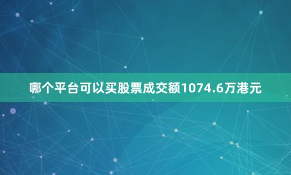 哪个平台可以买股票成交额1074.6万港元