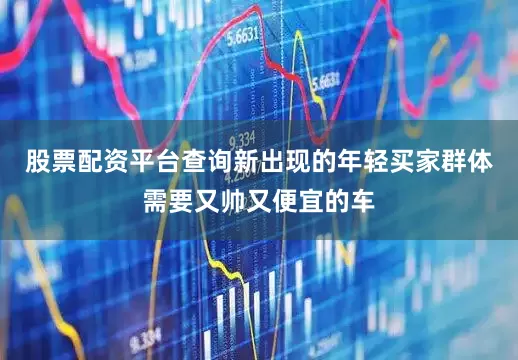 股票配资平台查询新出现的年轻买家群体需要又帅又便宜的车