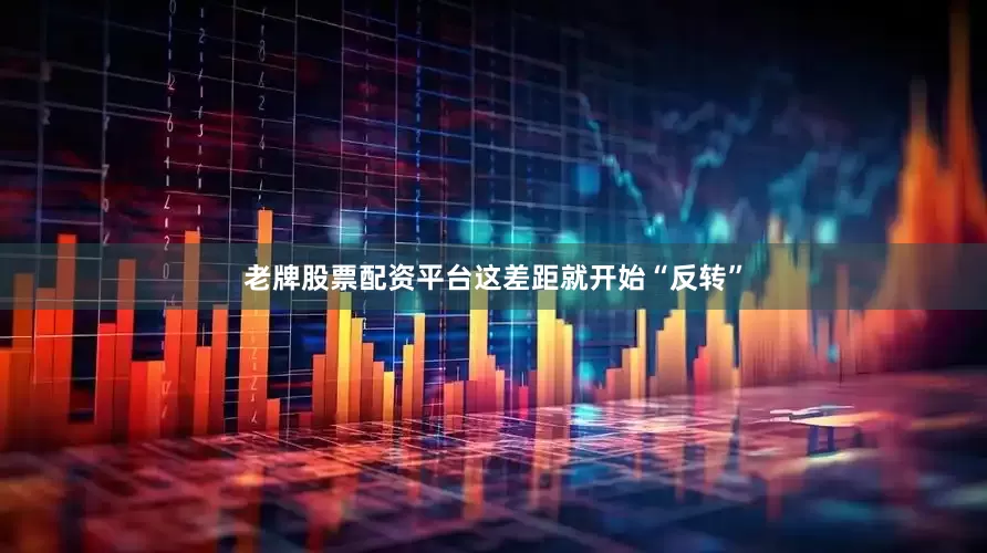 老牌股票配资平台这差距就开始“反转”