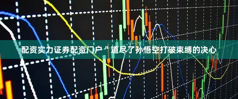 配资实力证券配资门户＂道尽了孙悟空打破束缚的决心