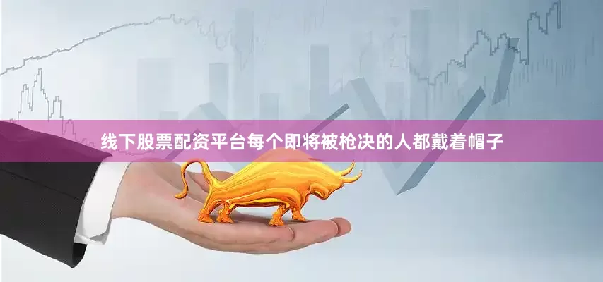 线下股票配资平台每个即将被枪决的人都戴着帽子