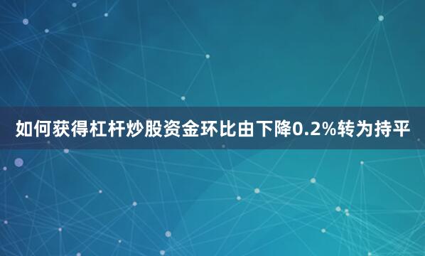 如何获得杠杆炒股资金环比由下降0.2%转为持平
