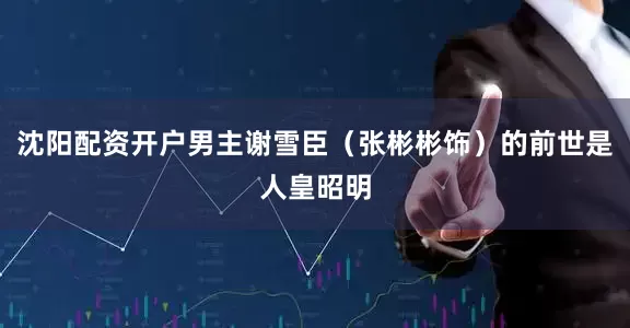 沈阳配资开户男主谢雪臣（张彬彬饰）的前世是人皇昭明