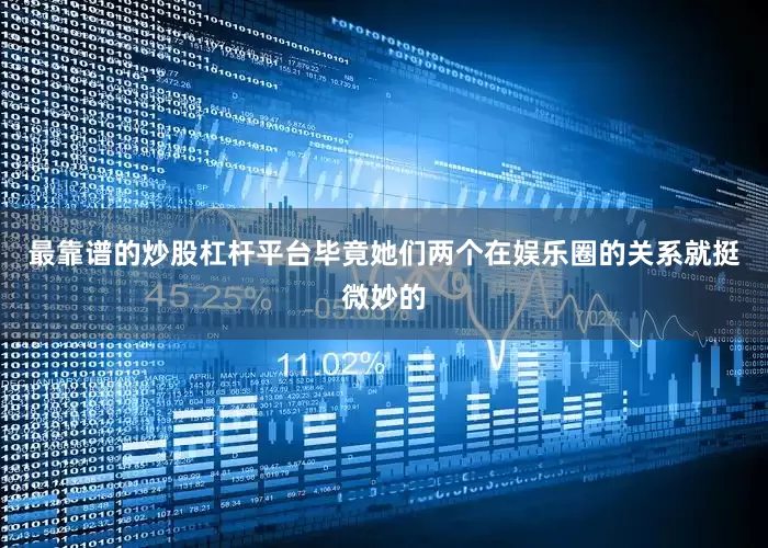 最靠谱的炒股杠杆平台毕竟她们两个在娱乐圈的关系就挺微妙的
