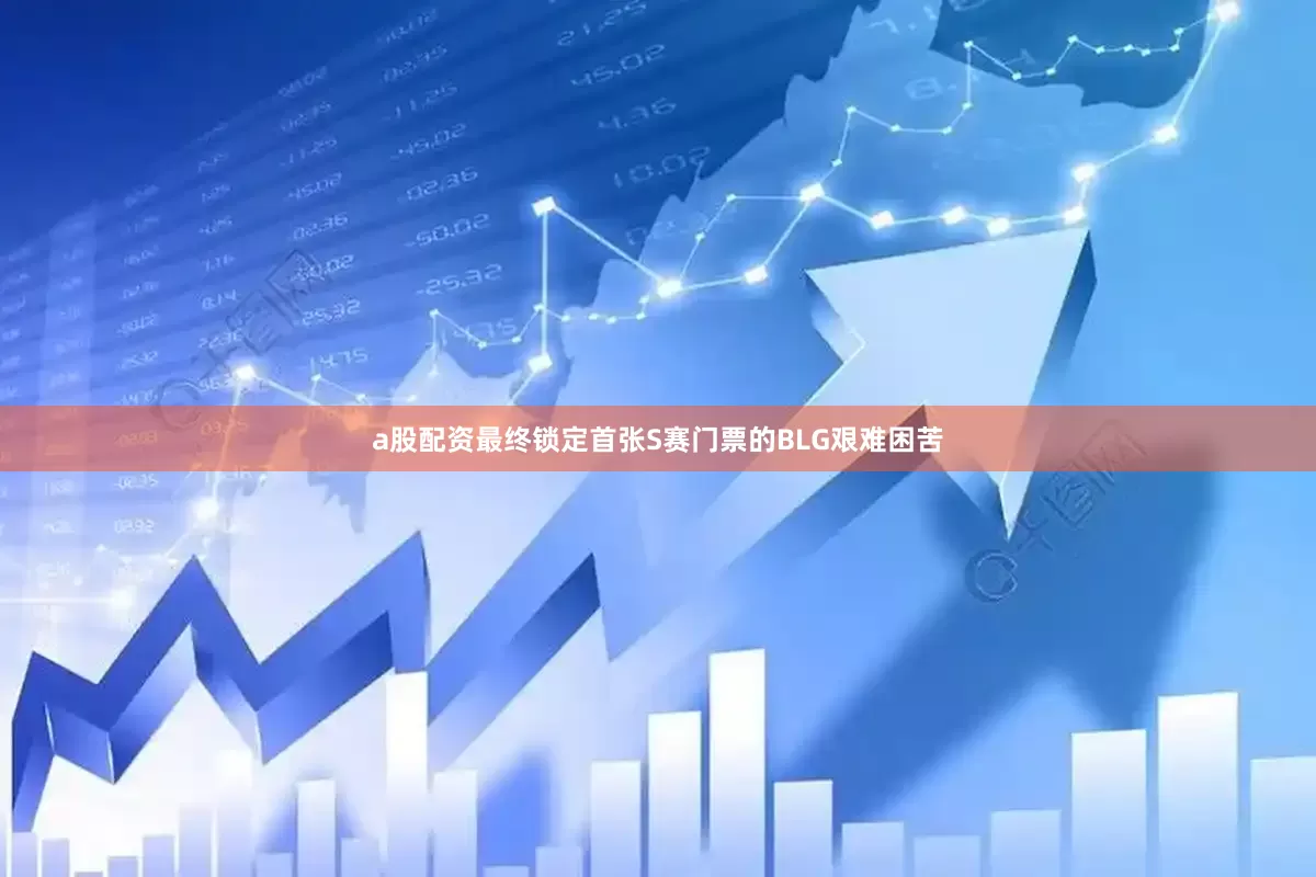 a股配资最终锁定首张S赛门票的BLG艰难困苦