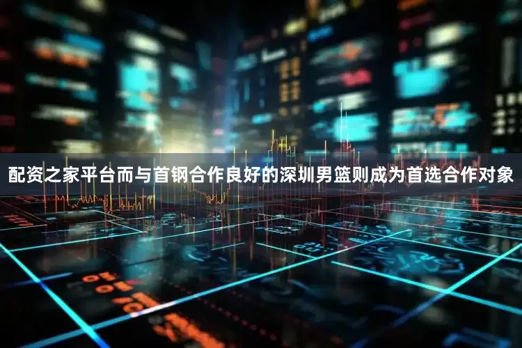 配资之家平台而与首钢合作良好的深圳男篮则成为首选合作对象
