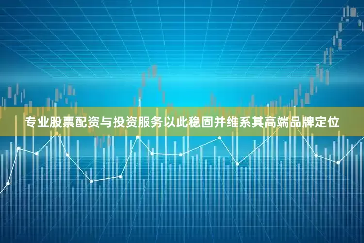 专业股票配资与投资服务以此稳固并维系其高端品牌定位