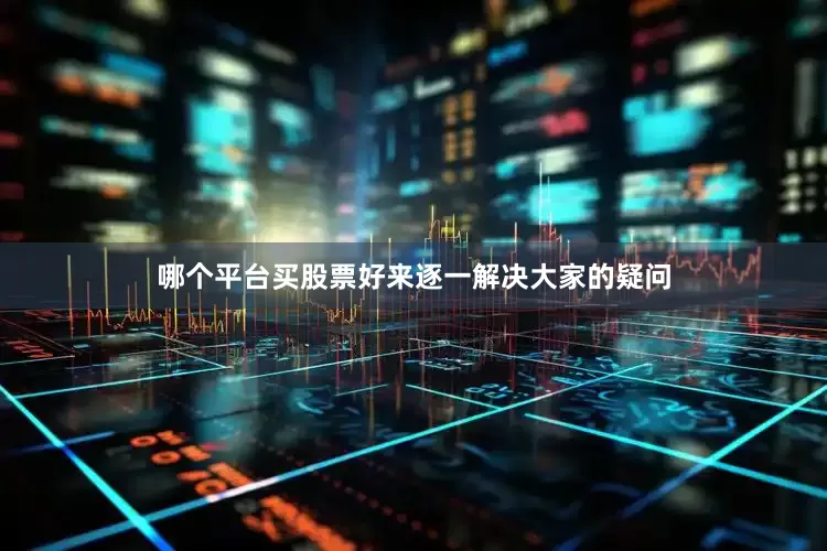 哪个平台买股票好来逐一解决大家的疑问