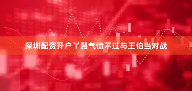 深圳配资开户丫鬟气愤不过与王伯当对战