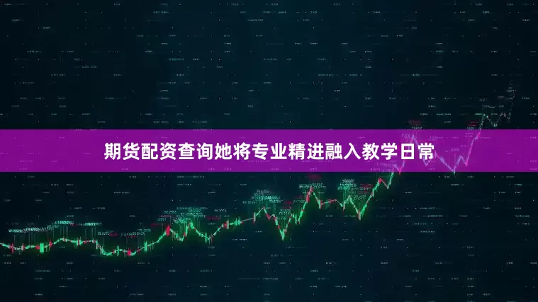 期货配资查询她将专业精进融入教学日常