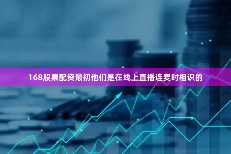 168股票配资最初他们是在线上直播连麦时相识的