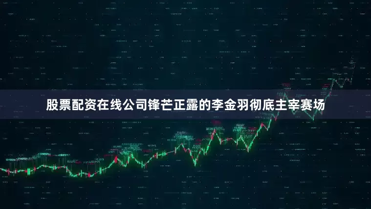 股票配资在线公司锋芒正露的李金羽彻底主宰赛场
