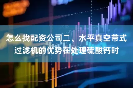 怎么找配资公司二、水平真空带式过滤机的优势在处理硫酸钙时