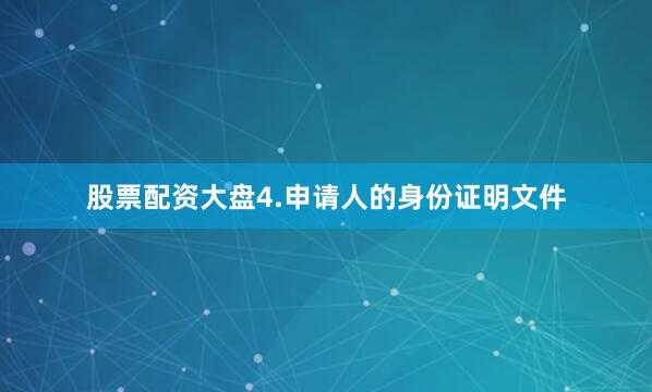 股票配资大盘4.申请人的身份证明文件