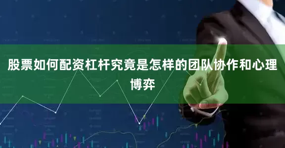 股票如何配资杠杆究竟是怎样的团队协作和心理博弈