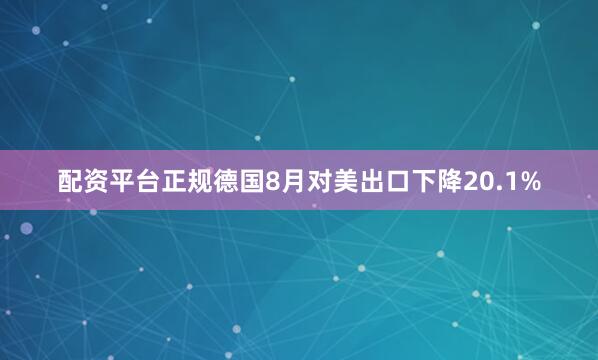 配资平台正规德国8月对美出口下降20.1%