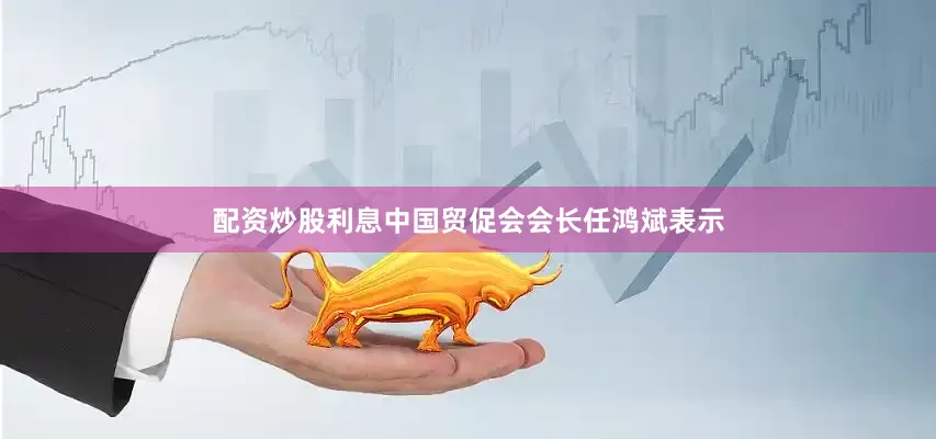 配资炒股利息中国贸促会会长任鸿斌表示