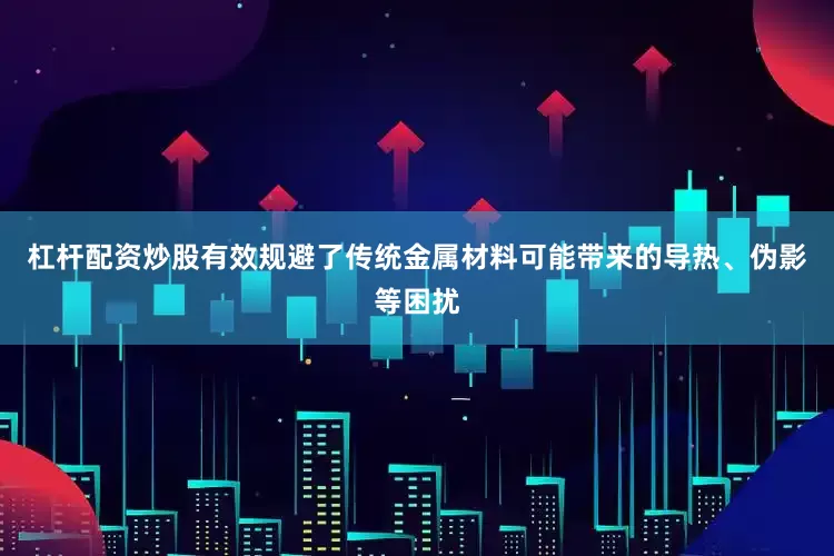 杠杆配资炒股有效规避了传统金属材料可能带来的导热、伪影等困扰