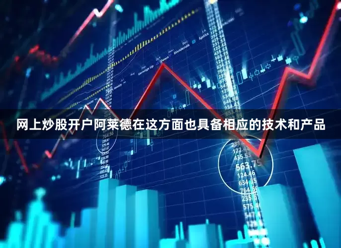 网上炒股开户阿莱德在这方面也具备相应的技术和产品
