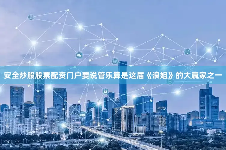 安全炒股股票配资门户要说管乐算是这届《浪姐》的大赢家之一