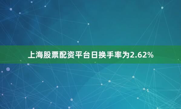 上海股票配资平台日换手率为2.62%