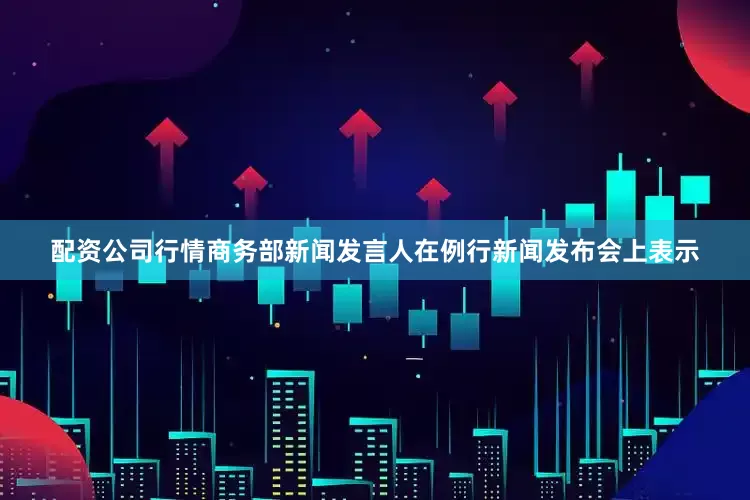 配资公司行情商务部新闻发言人在例行新闻发布会上表示