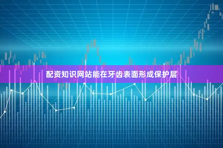 配资知识网站能在牙齿表面形成保护层