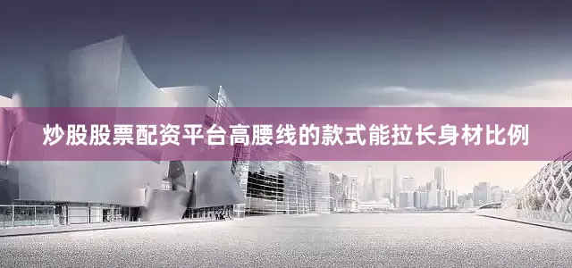 炒股股票配资平台高腰线的款式能拉长身材比例