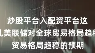 炒股平台入配资平台这可能打乱美联储对全球贸易格局趋稳的预期