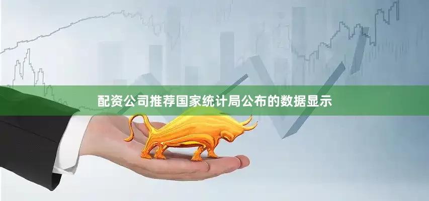 配资公司推荐国家统计局公布的数据显示