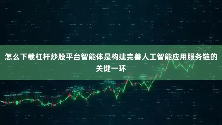 怎么下载杠杆炒股平台智能体是构建完善人工智能应用服务链的关键一环