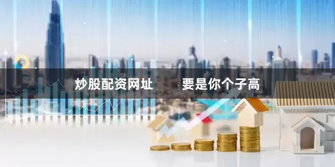 炒股配资网址        要是你个子高