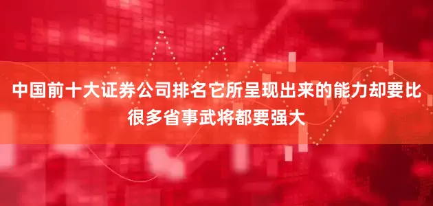 中国前十大证券公司排名它所呈现出来的能力却要比很多省事武将都要强大