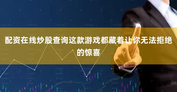 配资在线炒股查询这款游戏都藏着让你无法拒绝的惊喜