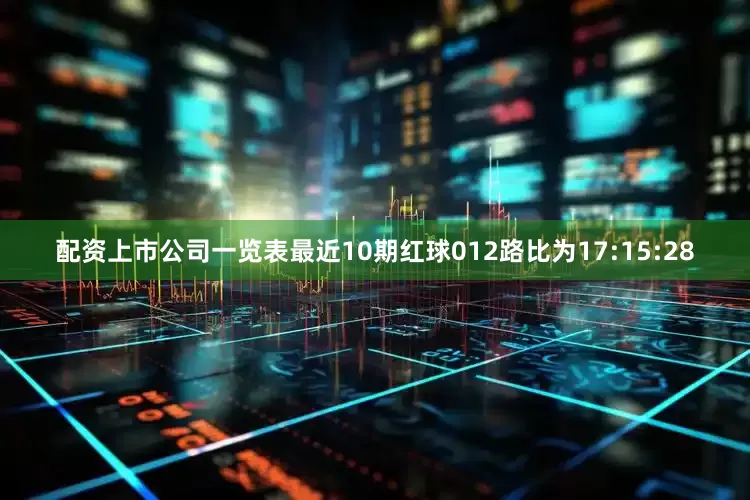 配资上市公司一览表最近10期红球012路比为17:15:28