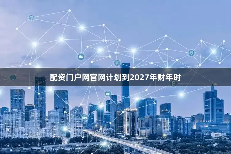 配资门户网官网计划到2027年财年时