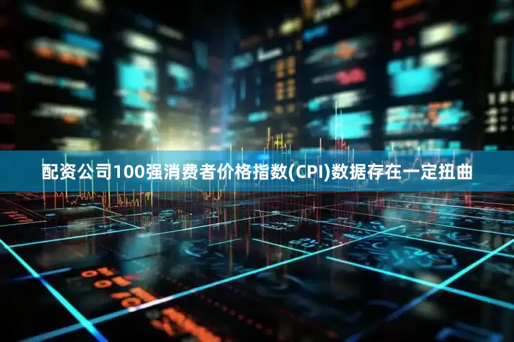 配资公司100强消费者价格指数(CPI)数据存在一定扭曲